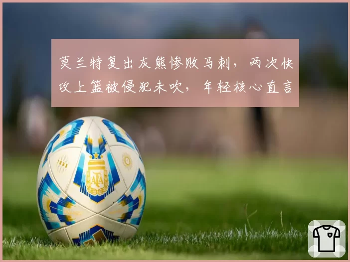 莫兰特复出灰熊惨败马刺，两次快攻上篮被侵犯未吹，年轻核心直言感到被无视