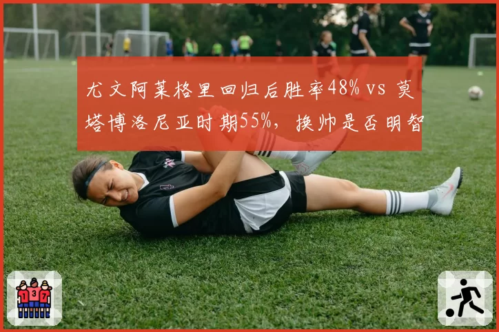 尤文阿莱格里回归后胜率48% vs 莫塔博洛尼亚时期55%，换帅是否明智？