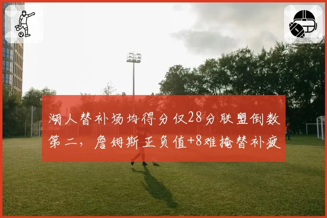 湖人替补场均得分仅28分联盟倒数第二，詹姆斯正负值+8难掩替补疲软
