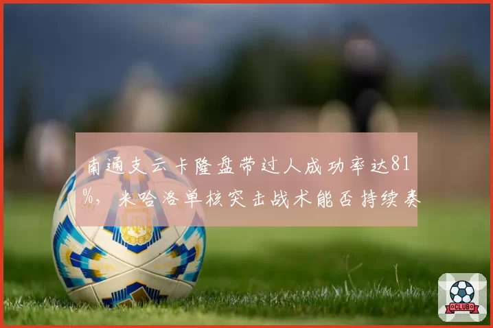 南通支云卡隆盘带过人成功率达81%，米哈洛单核突击战术能否持续奏效？
