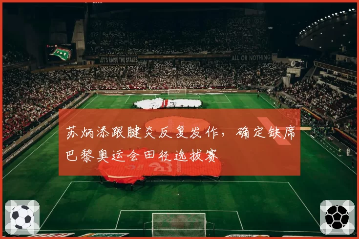 苏炳添跟腱炎反复发作，确定缺席巴黎奥运会田径选拔赛