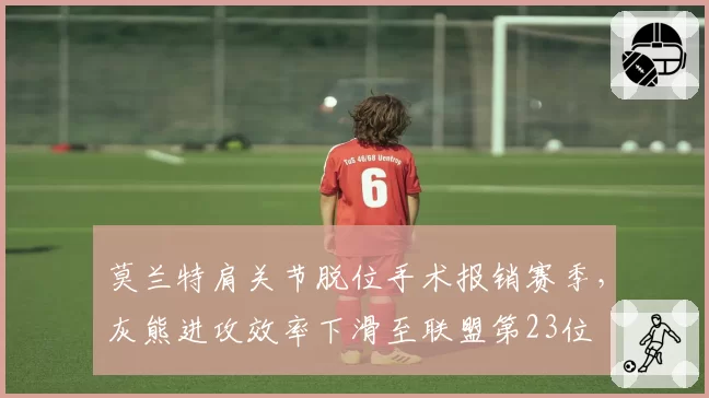 莫兰特肩关节脱位手术报销赛季，灰熊进攻效率下滑至联盟第23位