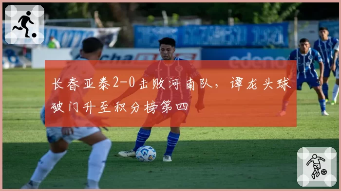 长春亚泰2-0击败河南队，谭龙头球破门升至积分榜第四