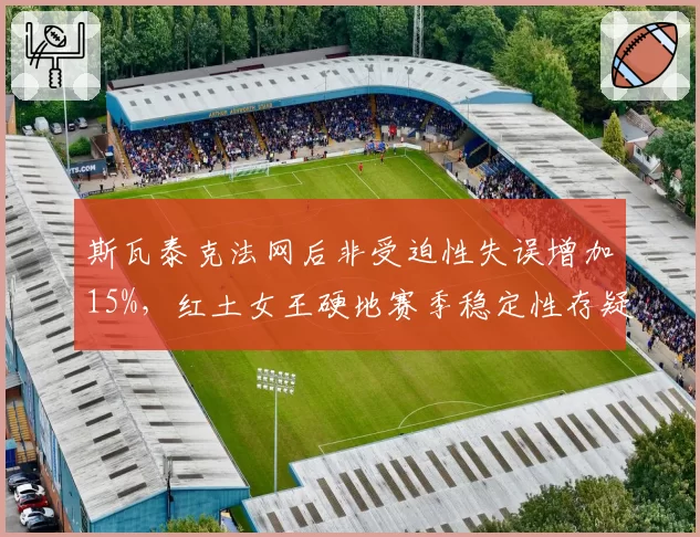 斯瓦泰克法网后非受迫性失误增加15%，红土女王硬地赛季稳定性存疑
