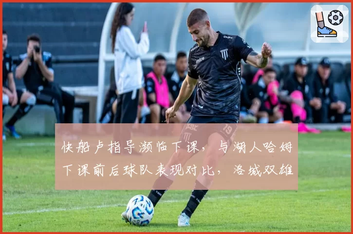 快船卢指导濒临下课，与湖人哈姆下课前后球队表现对比，洛城双雄管理决策差异