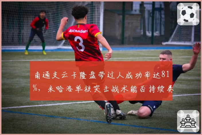 南通支云卡隆盘带过人成功率达81%，米哈洛单核突击战术能否持续奏效？
