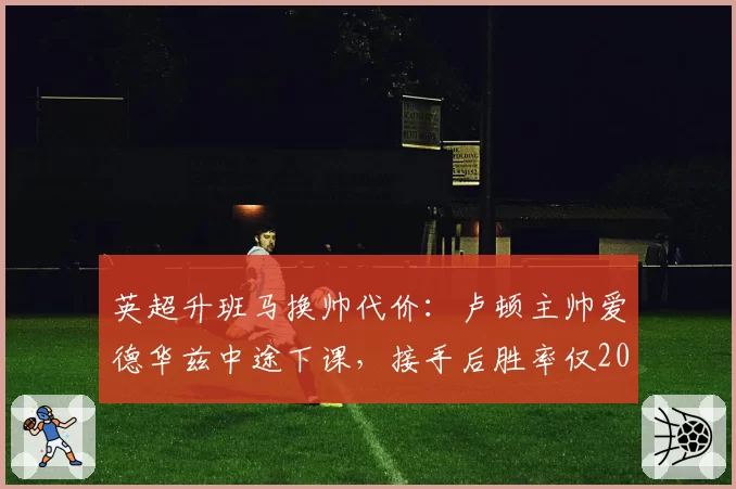 英超升班马换帅代价：卢顿主帅爱德华兹中途下课，接手后胜率仅20%