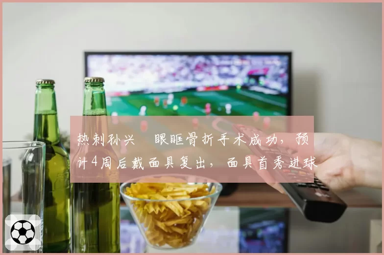 热刺孙兴慜眼眶骨折手术成功，预计4周后戴面具复出，面具首秀进球率50%