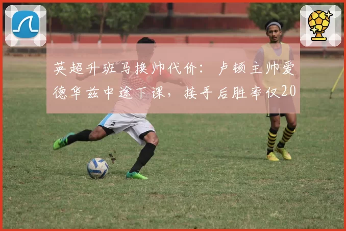 英超升班马换帅代价：卢顿主帅爱德华兹中途下课，接手后胜率仅20%