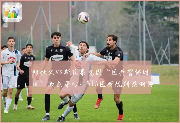 郑钦文vs斯瓦泰克因“医疗暂停时机”激烈争吵，WTA医疗规则漏洞再引质疑