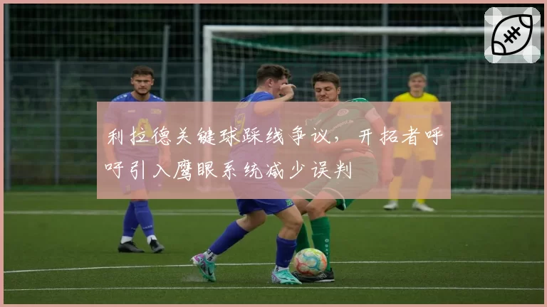 利拉德关键球踩线争议，开拓者呼吁引入鹰眼系统减少误判