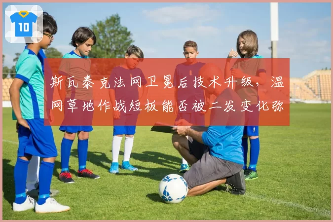 斯瓦泰克法网卫冕后技术升级，温网草地作战短板能否被二发变化弥补？