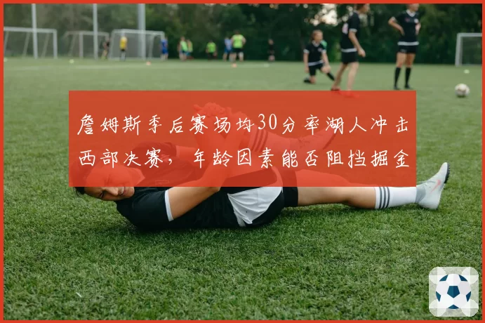 詹姆斯季后赛场均30分率湖人冲击西部决赛，年龄因素能否阻挡掘金？