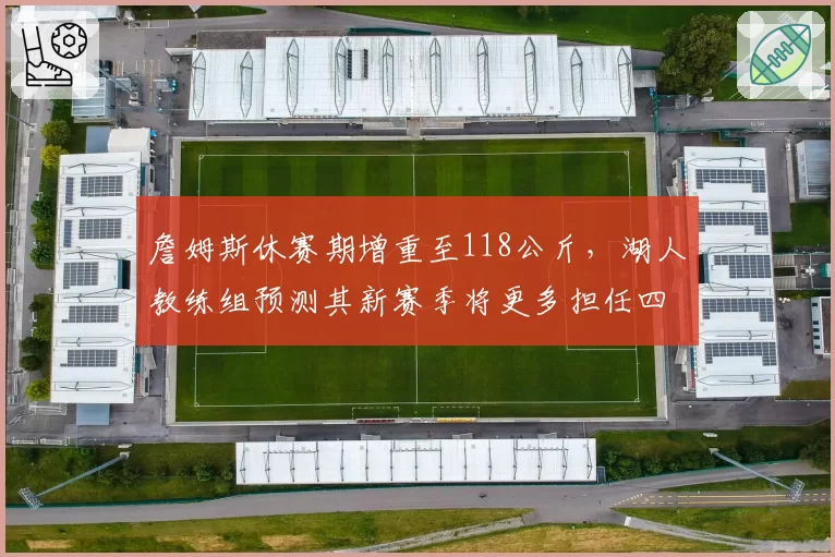 詹姆斯休赛期增重至118公斤，湖人教练组预测其新赛季将更多担任四号位