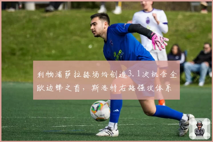 利物浦萨拉赫场均创造3.1次机会全欧边锋之首，斯洛特右路强攻体系全解析。