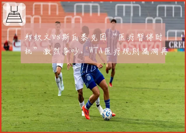 郑钦文vs斯瓦泰克因“医疗暂停时机”激烈争吵，WTA医疗规则漏洞再引质疑