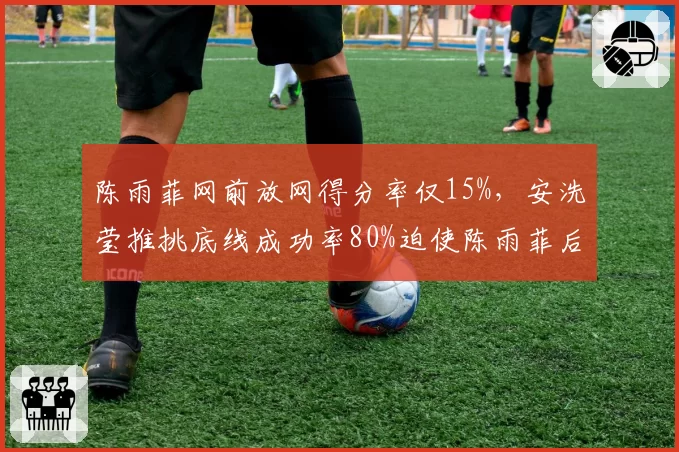 陈雨菲网前放网得分率仅15%，安洗莹推挑底线成功率80%迫使陈雨菲后退超1米