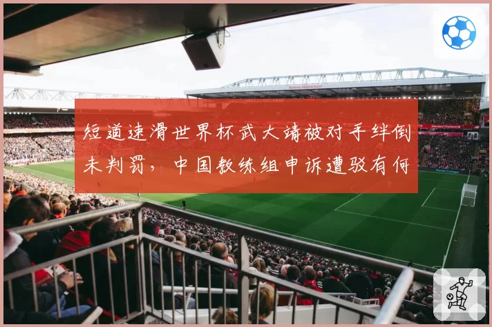 短道速滑世界杯武大靖被对手绊倒未判罚，中国教练组申诉遭驳有何隐情？