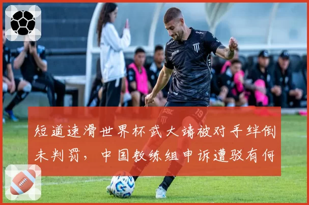 短道速滑世界杯武大靖被对手绊倒未判罚，中国教练组申诉遭驳有何隐情？