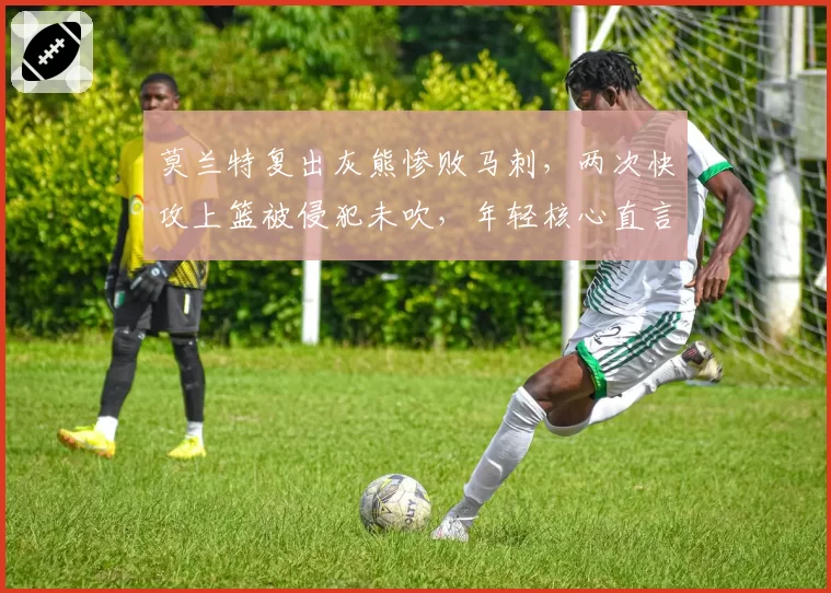 莫兰特复出灰熊惨败马刺，两次快攻上篮被侵犯未吹，年轻核心直言感到被无视
