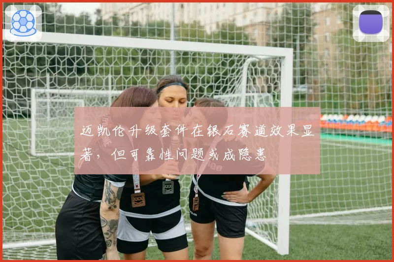 迈凯伦升级套件在银石赛道效果显著，但可靠性问题或成隐患
