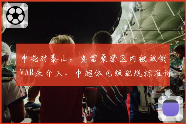申花对泰山，克雷桑禁区内被放倒VAR未介入，中超体毛级犯规标准何在？