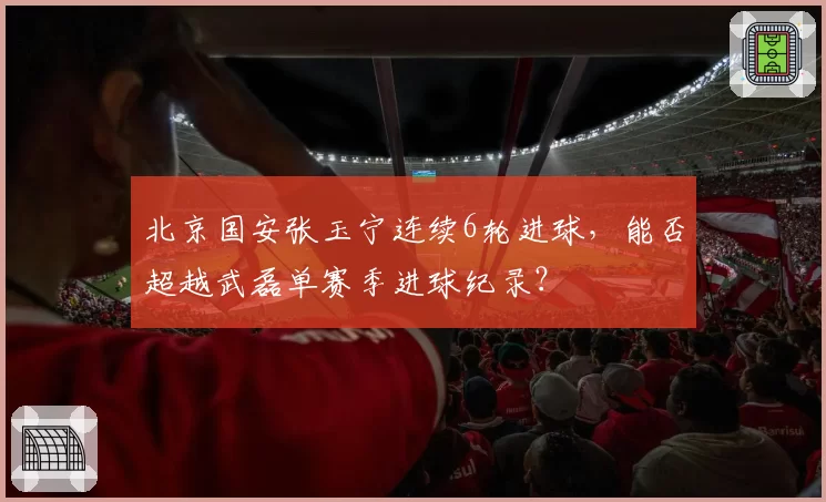 北京国安张玉宁连续6轮进球，能否超越武磊单赛季进球纪录？