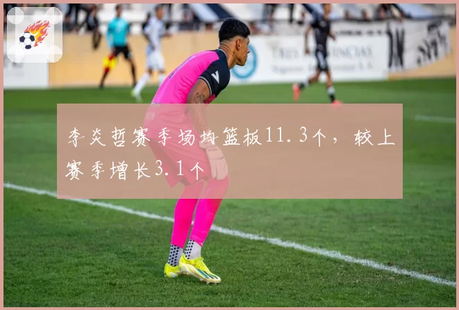 李炎哲赛季场均篮板11.3个，较上赛季增长3.1个