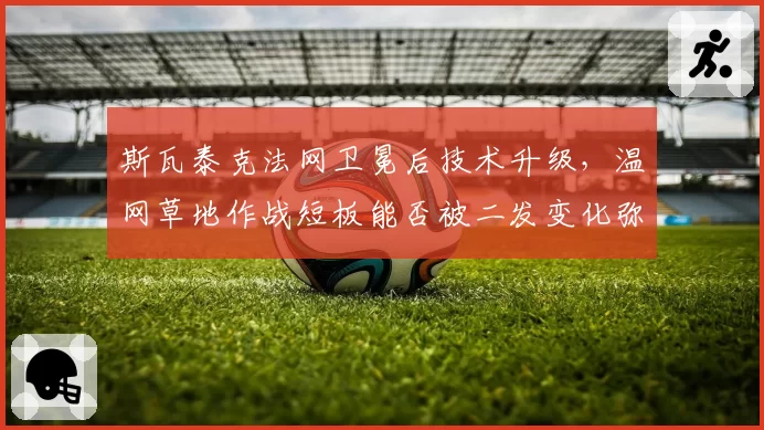 斯瓦泰克法网卫冕后技术升级，温网草地作战短板能否被二发变化弥补？