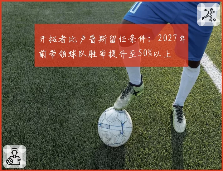 开拓者比卢普斯留任条件:2027年前带领球队胜率提升至50%以上