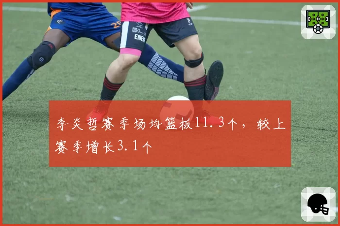 李炎哲赛季场均篮板11.3个，较上赛季增长3.1个