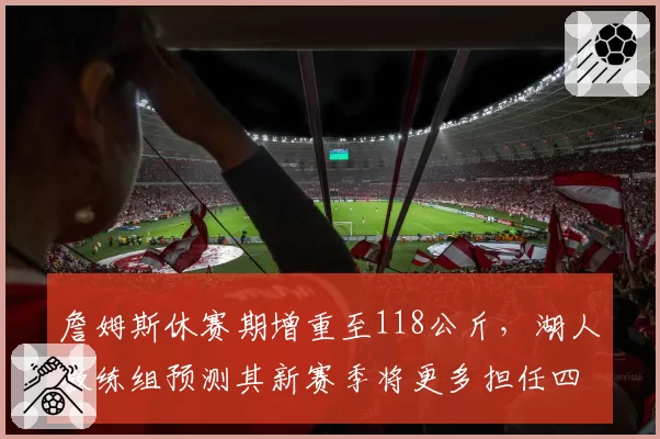 詹姆斯休赛期增重至118公斤，湖人教练组预测其新赛季将更多担任四号位