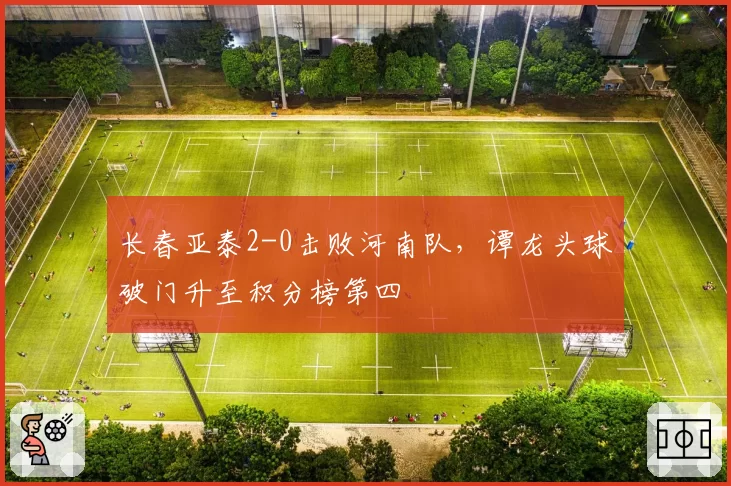 长春亚泰2-0击败河南队，谭龙头球破门升至积分榜第四