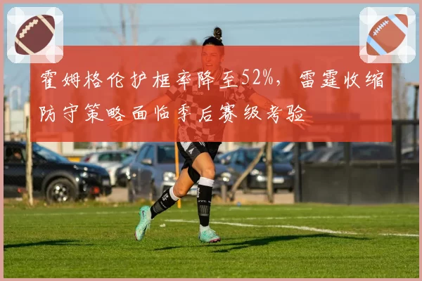 霍姆格伦护框率降至52%，雷霆收缩防守策略面临季后赛级考验