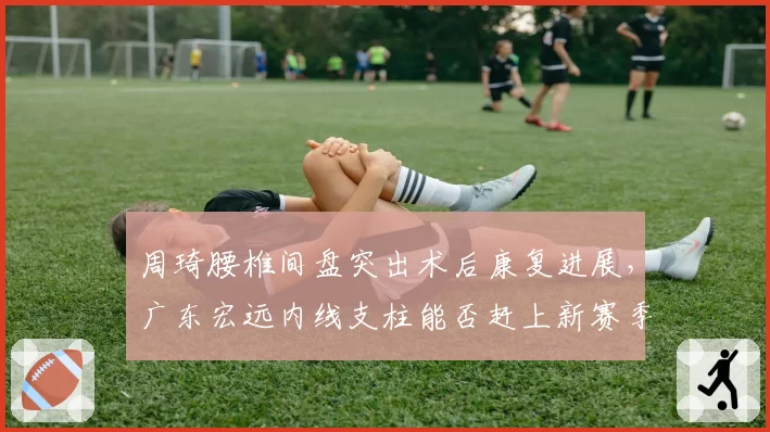周琦腰椎间盘突出术后康复进展，广东宏远内线支柱能否赶上新赛季？