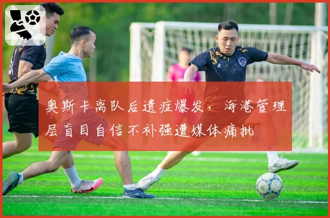 奥斯卡离队后遗症爆发，海港管理层盲目自信不补强遭媒体痛批