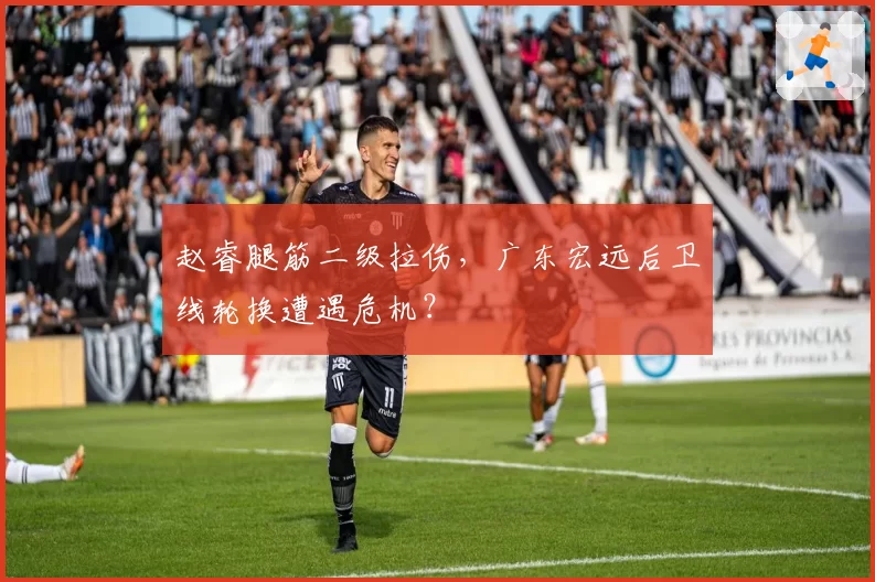 赵睿腿筋二级拉伤，广东宏远后卫线轮换遭遇危机？