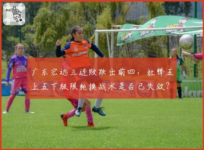 广东宏远三连败跌出前四，杜锋五上五下极限轮换战术是否已失效？