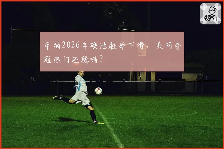 辛纳2026年硬地胜率下滑，美网夺冠热门还稳吗？