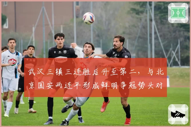 武汉三镇三连胜后升至第二，与北京国安两连平形成鲜明争冠势头对比