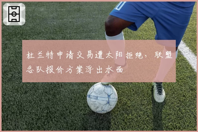 杜兰特申请交易遭太阳拒绝，联盟各队报价方案浮出水面