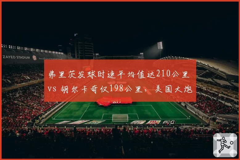 弗里茨发球时速平均值达210公里 vs 胡尔卡奇仅198公里，美国大炮却输在落点精准度
